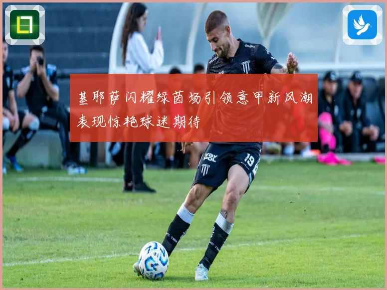 基耶萨闪耀绿茵场引领意甲新风潮表现惊艳球迷期待