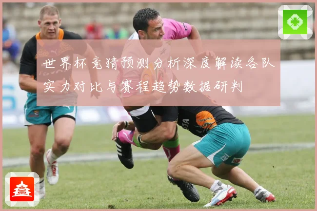 世界杯竞猜预测分析深度解读各队实力对比与赛程趋势数据研判