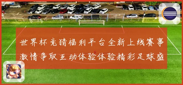 世界杯竞猜福利平台全新上线赛事激情争取互动体验体验精彩足球盛数据研判