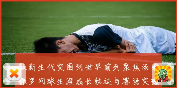 从新生代突围到世界前列聚焦汤米保罗网球生涯成长轨迹与赛场突破解析
