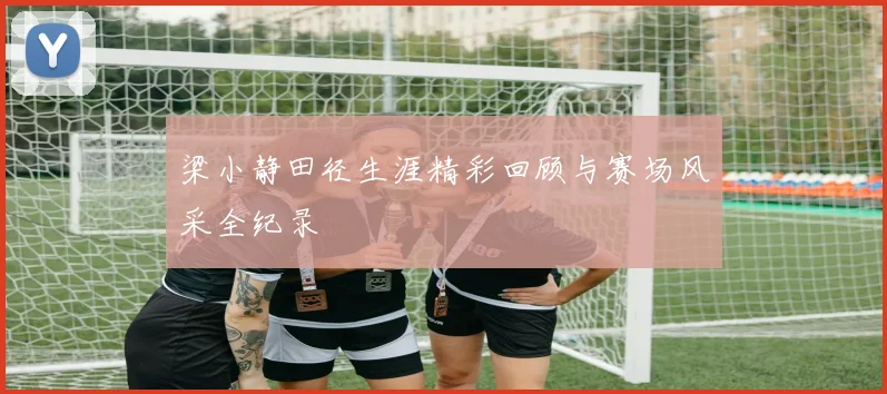 梁小静田径生涯精彩回顾与赛场风采全纪录