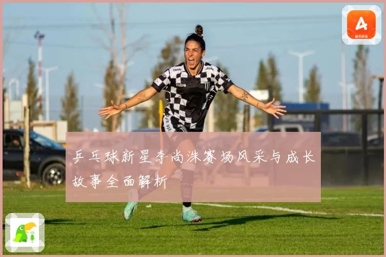 乒乓球新星李尚洙赛场风采与成长故事全面解析