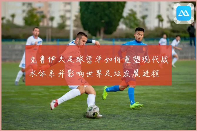 克鲁伊夫足球哲学如何重塑现代战术体系并影响世界足坛发展进程