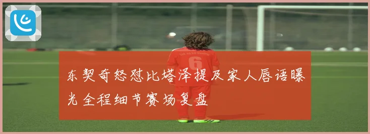 东契奇怒怼比塔泽提及家人唇语曝光全程细节赛场复盘
