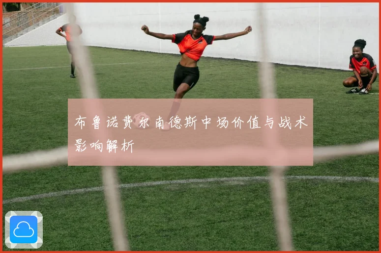 布鲁诺费尔南德斯中场价值与战术影响解析