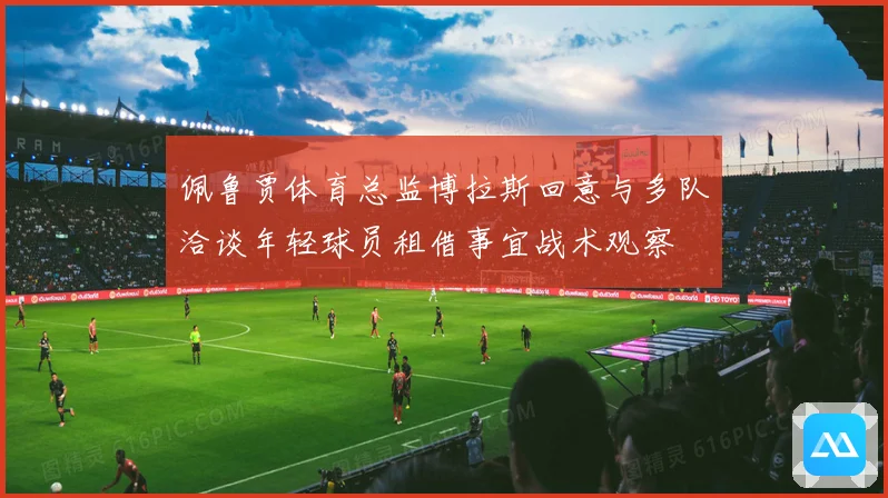 佩鲁贾体育总监博拉斯回意与多队洽谈年轻球员租借事宜战术观察
