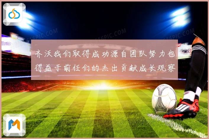 齐沃我们取得成功源自团队努力也得益于前任们的杰出贡献成长观察