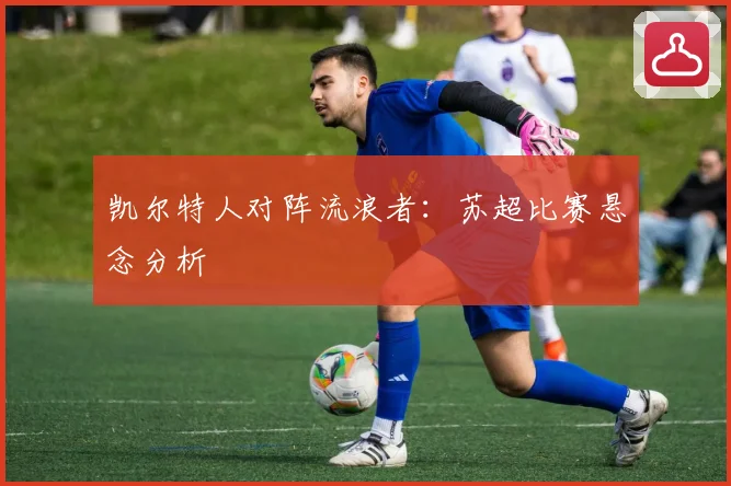 凯尔特人对阵流浪者：苏超比赛悬念分析
