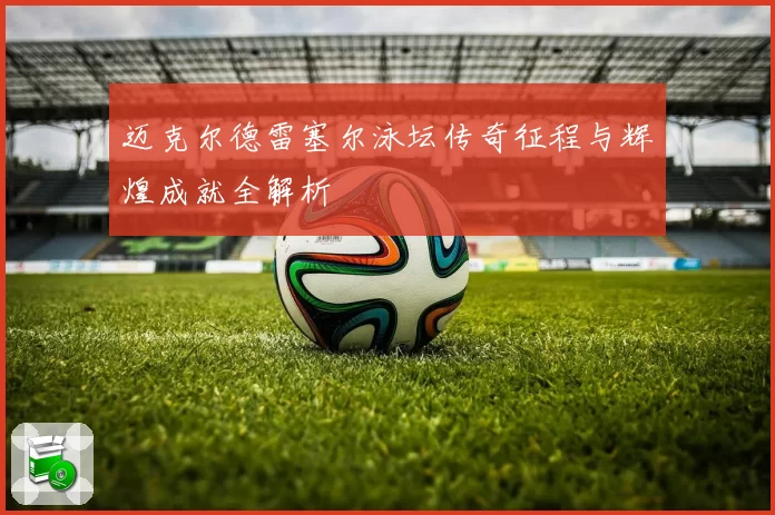 迈克尔德雷塞尔泳坛传奇征程与辉煌成就全解析