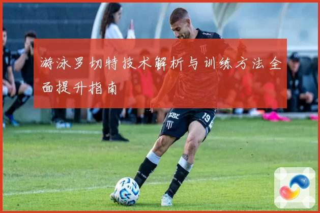 游泳罗切特技术解析与训练方法全面提升指南