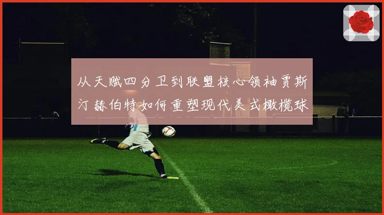 从天赋四分卫到联盟核心领袖贾斯汀赫伯特如何重塑现代美式橄榄球进攻版图