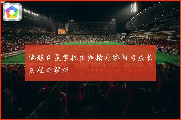 棒球巨星索托生涯精彩瞬间与成长历程全解析
