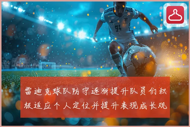 雷迪克球队防守逐渐提升队员们积极适应个人定位并提升表现成长观察
