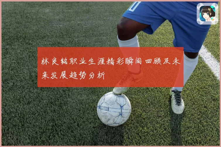林良铭职业生涯精彩瞬间回顾及未来发展趋势分析