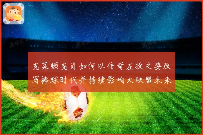 克莱顿克肖如何以传奇左投之姿改写棒球时代并持续影响大联盟未来