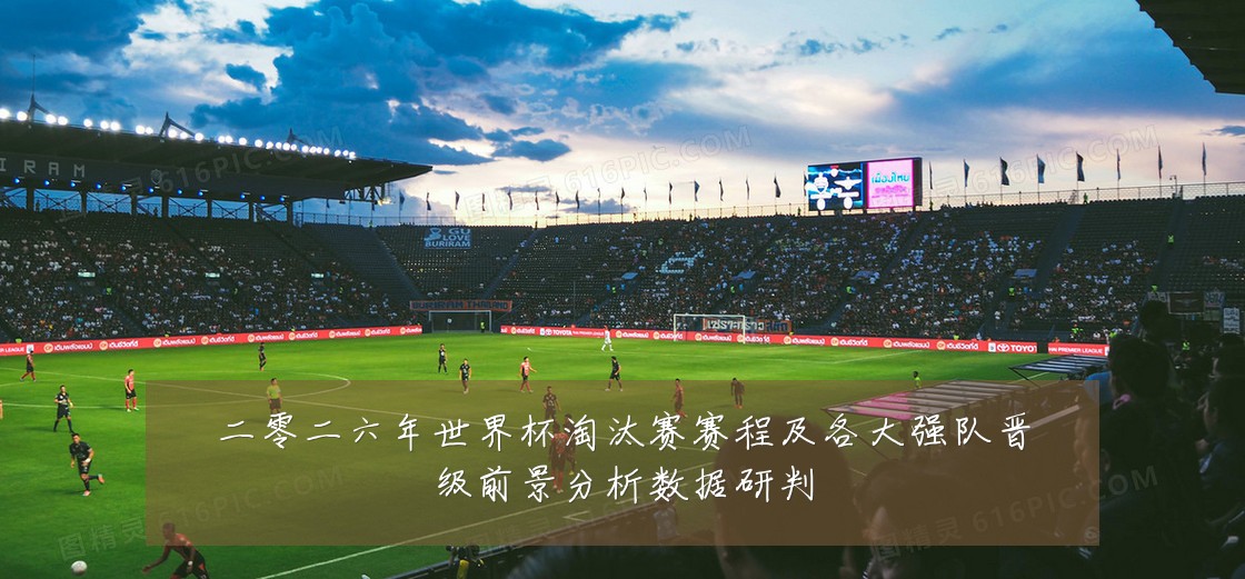 二零二六年世界杯淘汰赛赛程及各大强队晋级前景分析数据研判