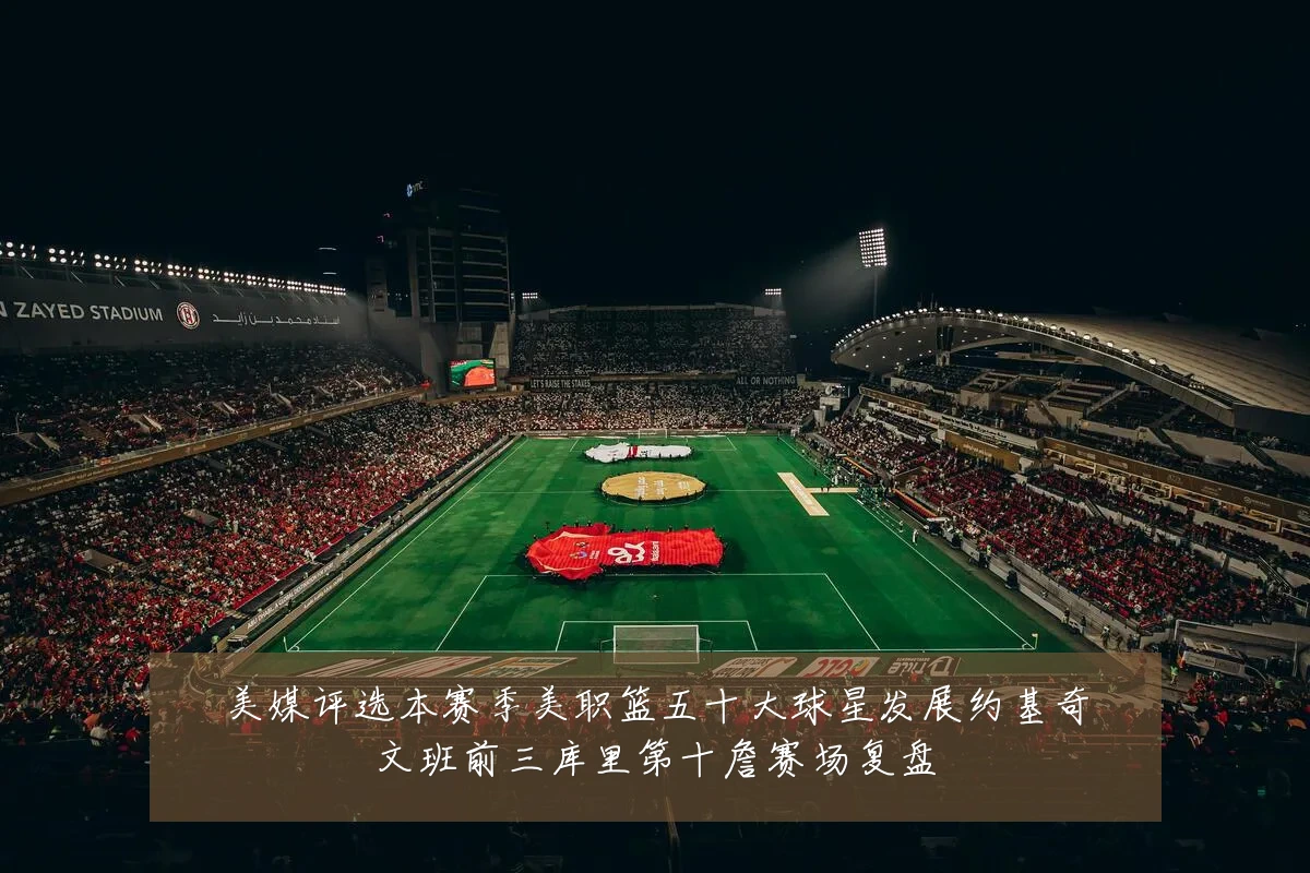美媒评选本赛季美职篮五十大球星发展约基奇文班前三库里第十詹赛场复盘