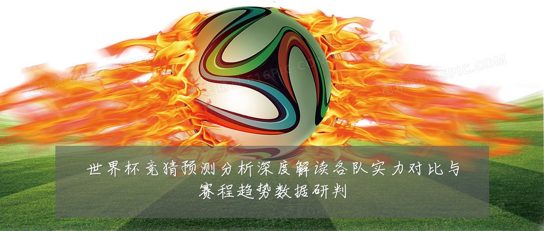 世界杯竞猜预测分析深度解读各队实力对比与赛程趋势数据研判