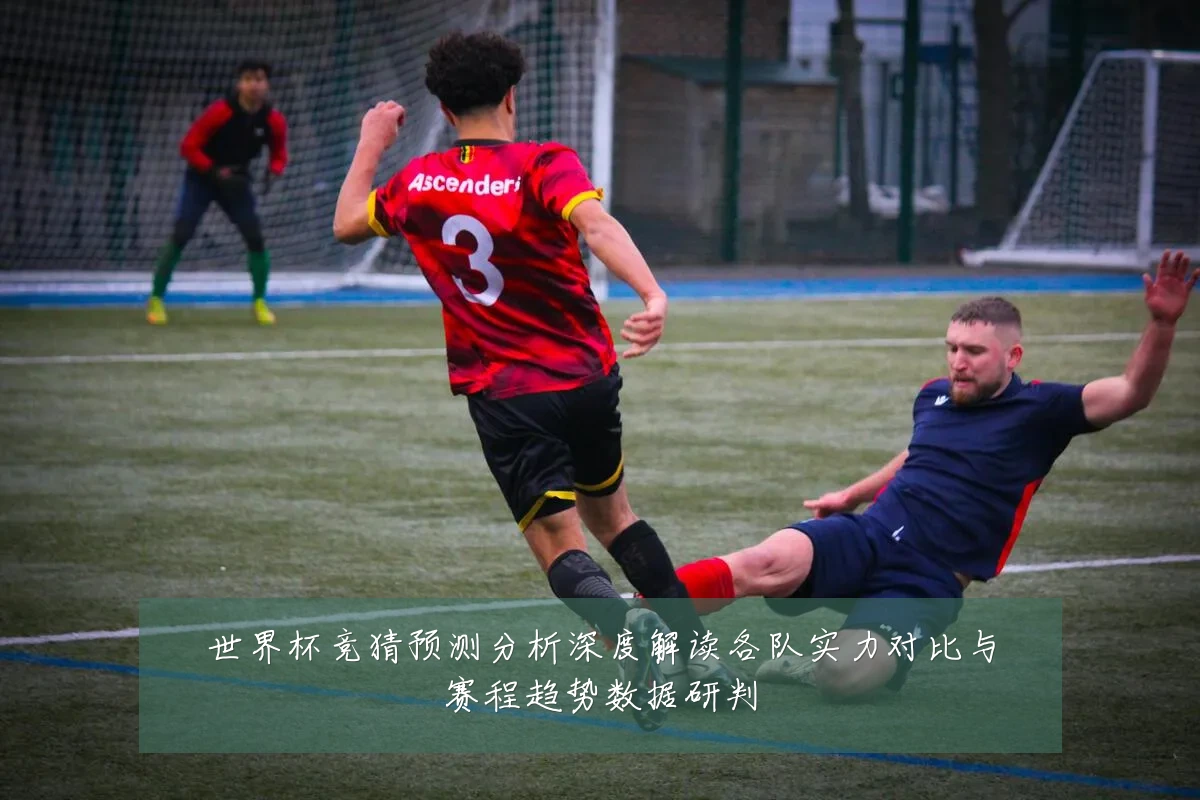 世界杯竞猜预测分析深度解读各队实力对比与赛程趋势数据研判