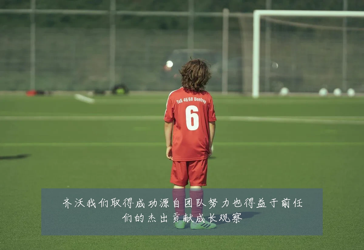 齐沃我们取得成功源自团队努力也得益于前任们的杰出贡献成长观察