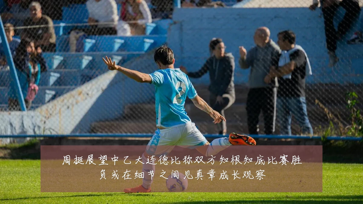 周挺展望中乙大连德比称双方知根知底比赛胜负或在细节之间见真章成长观察