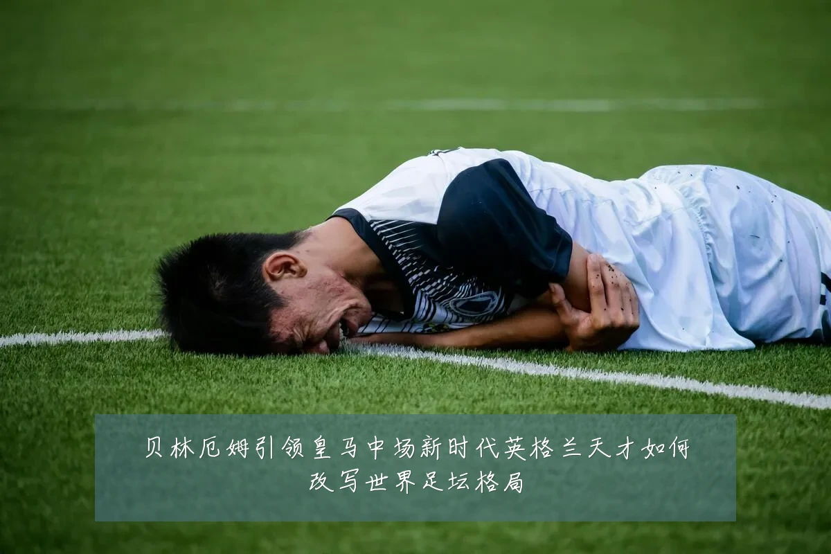 贝林厄姆引领皇马中场新时代英格兰天才如何改写世界足坛格局