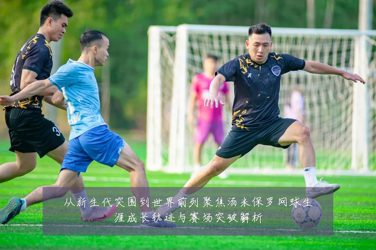 从新生代突围到世界前列聚焦汤米保罗网球生涯成长轨迹与赛场突破解析
