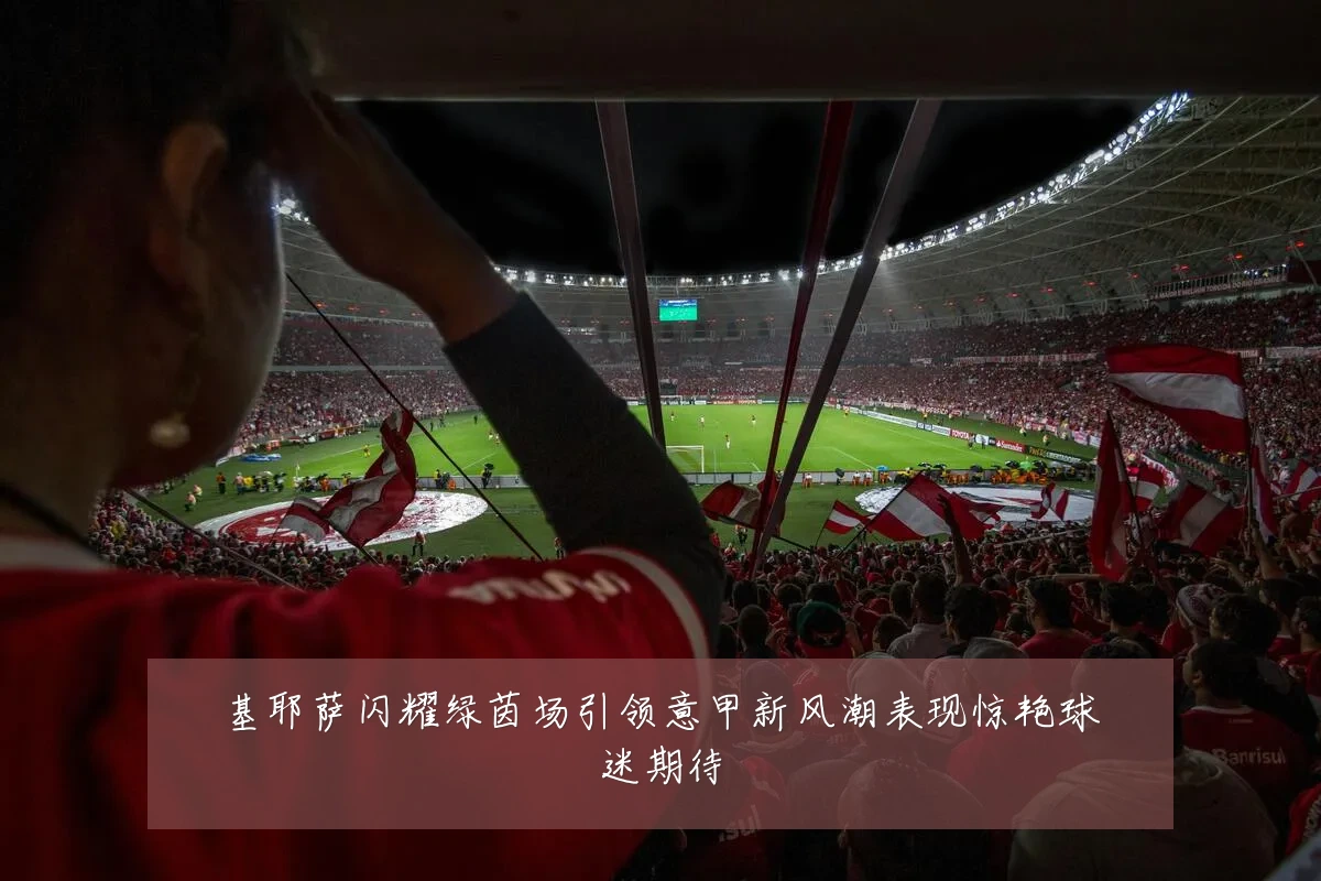 基耶萨闪耀绿茵场引领意甲新风潮表现惊艳球迷期待