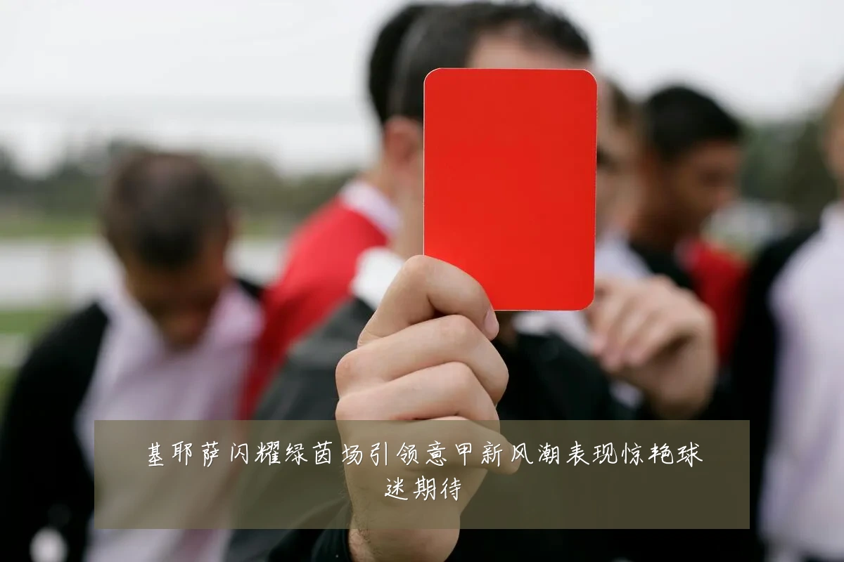 基耶萨闪耀绿茵场引领意甲新风潮表现惊艳球迷期待