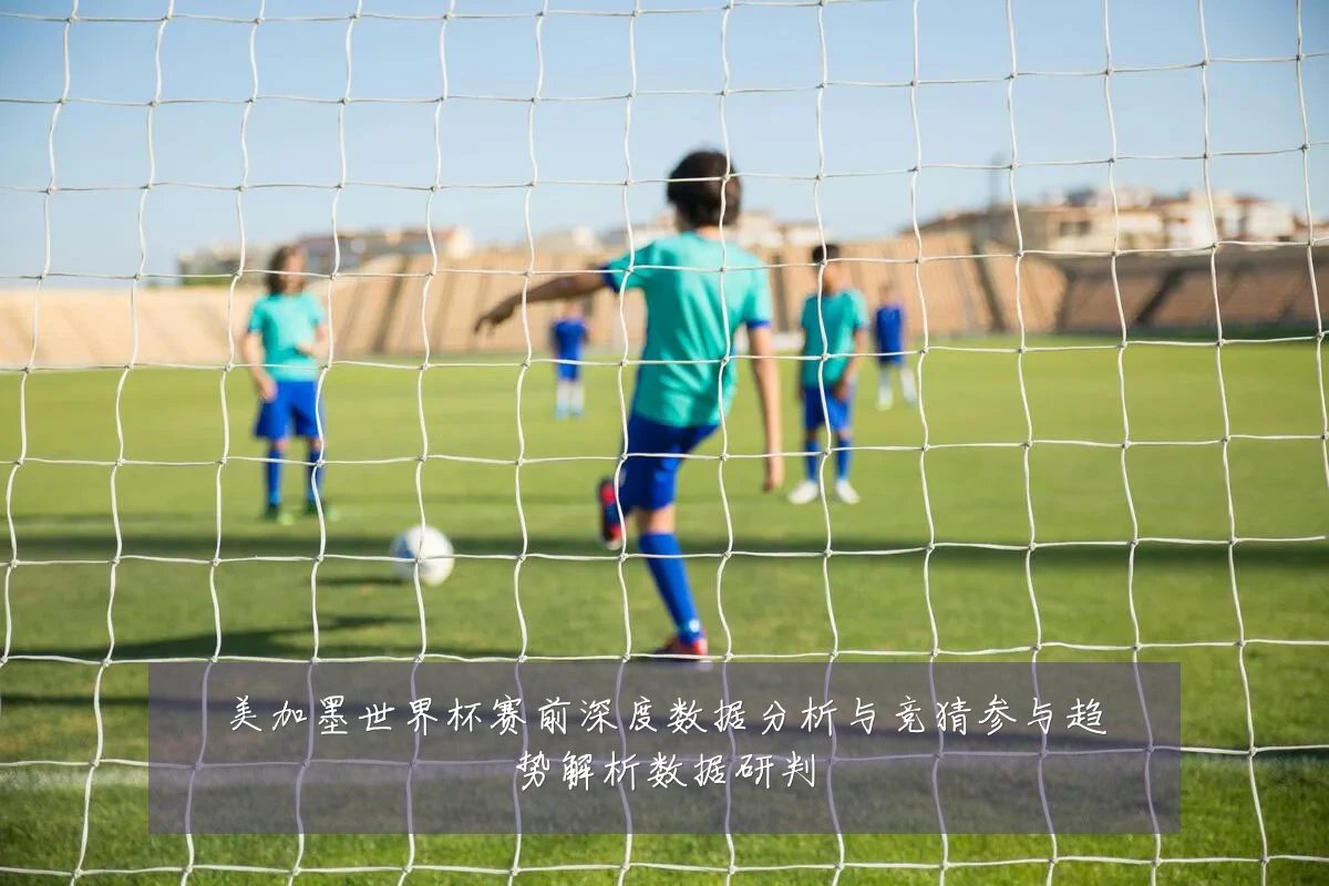 美加墨世界杯赛前深度数据分析与竞猜参与趋势解析数据研判